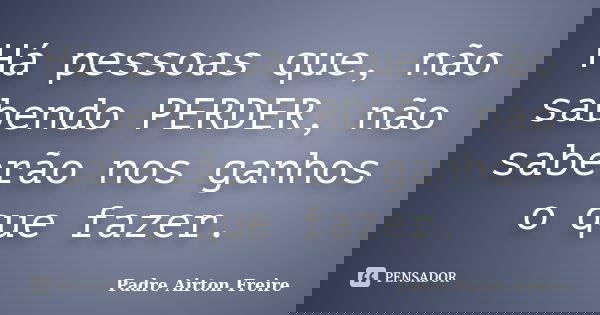 Há pessoas que, não sabendo PERDER, não saberão nos ganhos o que fazer.... Frase de Padre Airton Freire.