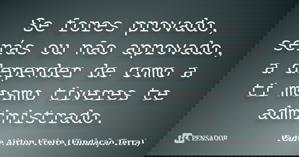 Se fores provado, serás ou não aprovado, a depender de como a ti mesmo tiveres te administrado.... Frase de Padre Airton Freire (Fundação Terra).