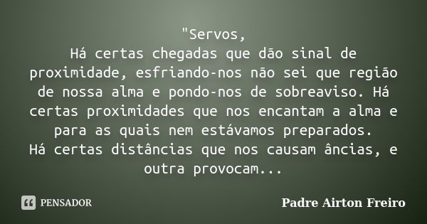 "Servos, Há certas chegadas que dão sinal de proximidade, esfriando-nos não sei que região de nossa alma e pondo-nos de sobreaviso. Há certas proximidades ... Frase de Padre Airton Freiro.