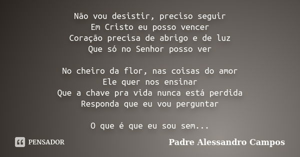 Não vou desistir, preciso seguir Em Cristo eu posso vencer Coração precisa de abrigo e de luz Que só no Senhor posso ver No cheiro da flor, nas coisas do amor E... Frase de Padre Alessandro Campos.