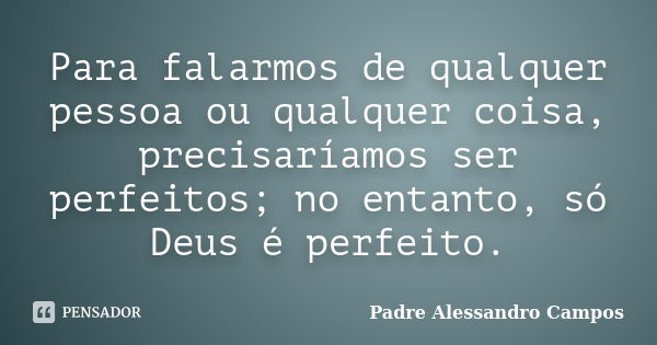 Para falarmos de qualquer pessoa ou qualquer coisa, precisaríamos ser perfeitos; no entanto, só Deus é perfeito.... Frase de Padre Alessandro Campos.