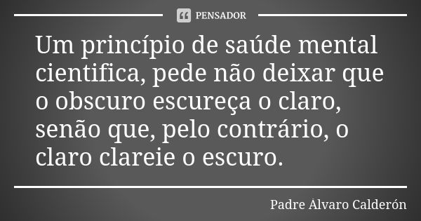 Um princípio de saúde mental cientifica, pede não deixar que o obscuro escureça o claro, senão que, pelo contrário, o claro clareie o escuro.... Frase de Padre Álvaro Calderón.