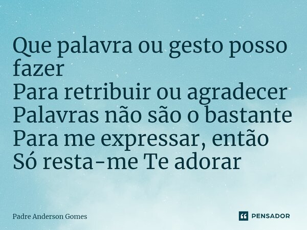 ⁠Que palavra ou gesto posso fazer Para retribuir ou agradecer Palavras não são o bastante Para me expressar, então Só resta-me Te adorar... Frase de Padre Anderson Gomes.