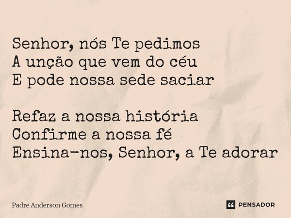 ⁠Senhor, nós Te pedimos A unção que vem do céu E pode nossa sede saciar Refaz a nossa história Confirme a nossa fé Ensina-nos, Senhor, a Te adorar... Frase de Padre Anderson Gomes.