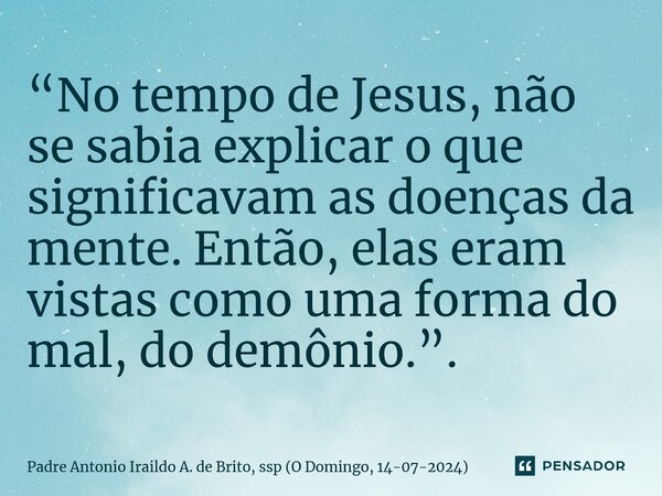 “No tempo de Jesus, não se sabia explicar o que significavam as doenças da mente. Então, elas eram vistas como uma forma do mal, do demônio.”.... Frase de Padre Antonio Iraildo A. de Brito, ssp (O Domingo, 14-07-2024).