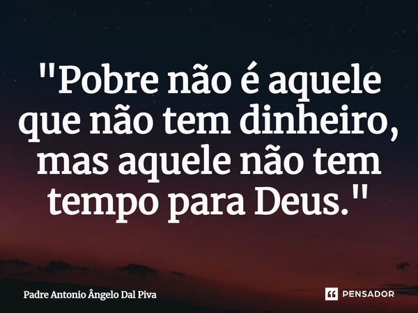 ⁠"Pobre não é aquele que não tem dinheiro, mas aquele não tem tempo para Deus."... Frase de Padre Antonio Ângelo Dal Piva.