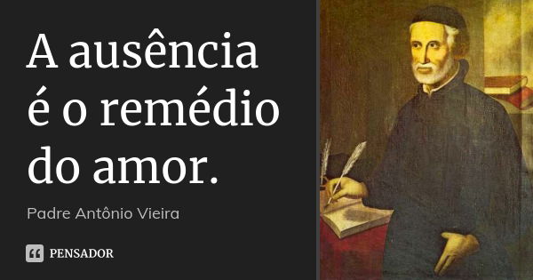 A ausência é o remédio do amor.... Frase de Padre Antônio Vieira.