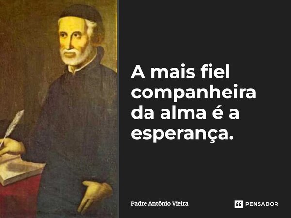 A mais fiel companheira da alma é a esperança.... Frase de Padre Antônio Vieira.