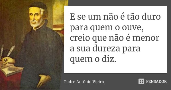 E se um não é tão duro para quem o ouve, creio que não é menor a sua dureza para quem o diz.... Frase de Padre Antonio Vieira.