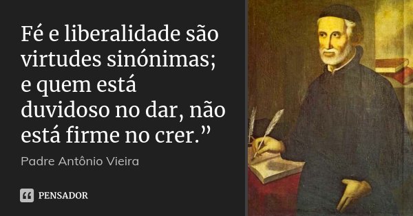 Fé e liberalidade são virtudes sinónimas; e quem está duvidoso no dar, não está firme no crer.”... Frase de Padre Antônio Vieira.