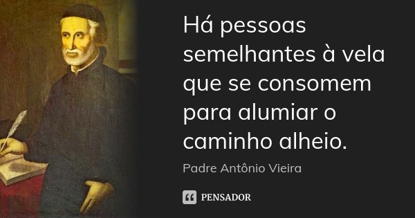 Há pessoas semelhantes à vela que se consomem para alumiar o caminho alheio.... Frase de Padre Antônio Vieira.