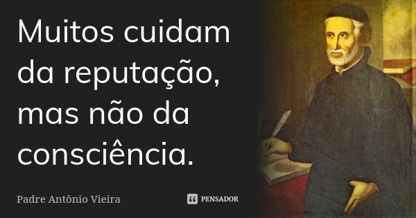 Muitos cuidam da reputação, mas não da consciência.... Frase de Padre Antônio Vieira.