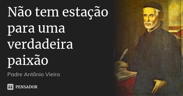 Não tem estação para uma verdadeira paixão... Frase de Padre Antônio Vieira.
