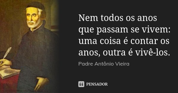 Nem todos os anos que passam se vivem: uma coisa é contar os anos, outra é vivê-los.... Frase de Padre Antônio Vieira.