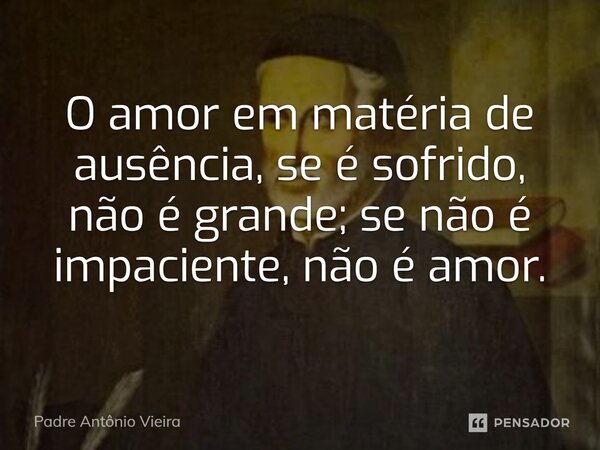⁠O amor em matéria de ausência, se é sofrido, não é grande; se não é impaciente, não é amor.... Frase de Padre Antônio Vieira.