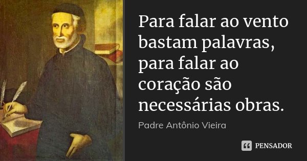 Para falar ao vento bastam palavras, para falar ao coração são necessárias obras.... Frase de Padre Antônio Vieira.
