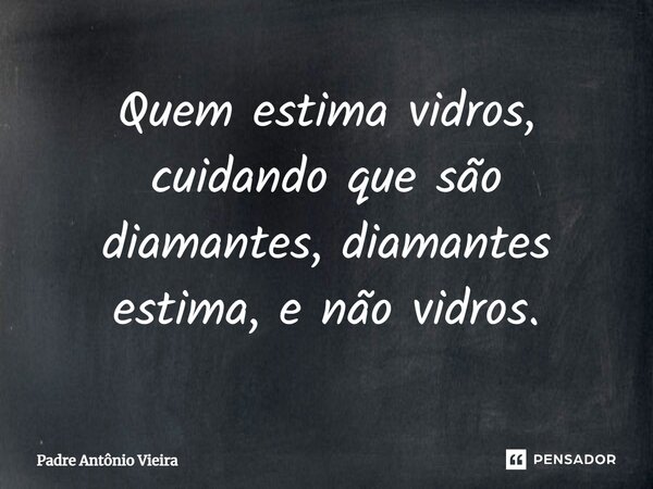 ⁠Quem estima vidros, cuidando que são diamantes, diamantes estima, e não vidros.... Frase de Padre Antônio Vieira.