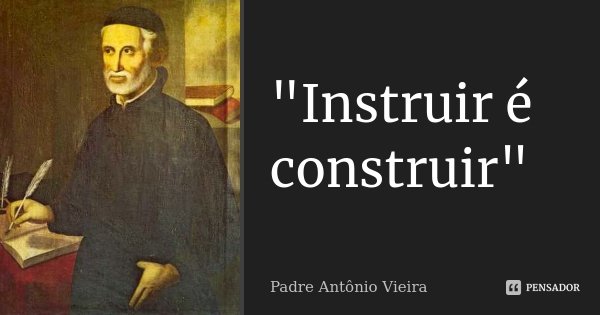 "Instruir é construir"... Frase de Padre Antonio Vieira.