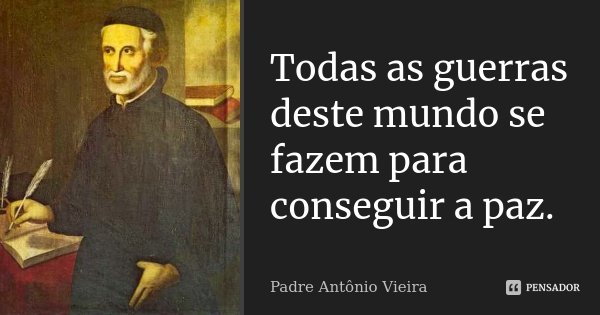 Todas as guerras deste mundo se fazem para conseguir a paz.... Frase de Padre António Vieira.