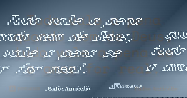 Tudo vale a pena quando vem de Deus, tudo vale a pena se o amor for real.... Frase de Padre Auricélio.