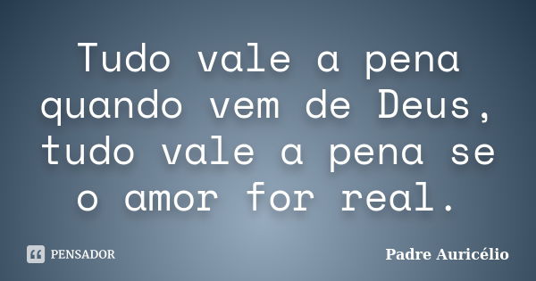 Tudo vale a pena quando vem de Deus, tudo vale a pena se o amor for real.... Frase de Padre Auricélio.