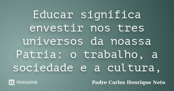 Educar significa envestir nos tres universos da noassa Patria: o trabalho, a sociedade e a cultura,... Frase de Padre Carlos Henrique Neto.