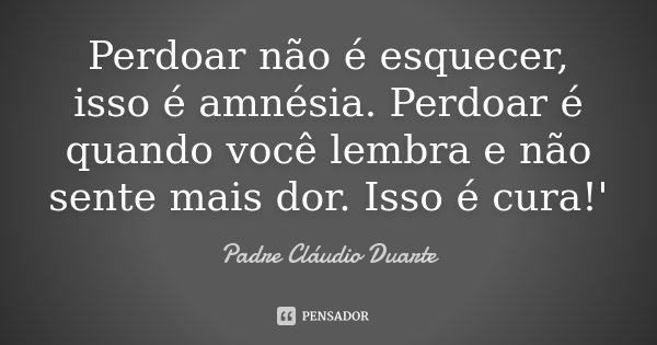 Perdoar não é esquecer, isso é Padre Cláudio Duarte