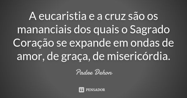 A eucaristia e a cruz são os mananciais dos quais o Sagrado Coração se expande em ondas de amor, de graça, de misericórdia.... Frase de Padre Dehon.