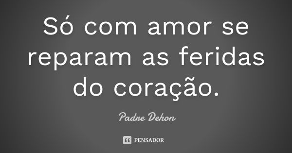 Só com amor se reparam as feridas do coração.... Frase de Padre Dehon.