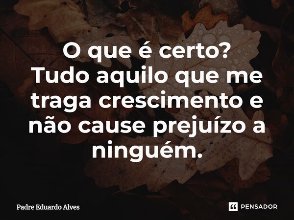 ⁠O que é certo? Tudo aquilo que me traga crescimento e não cause prejuízo a ninguém.... Frase de Padre Eduardo Alves.