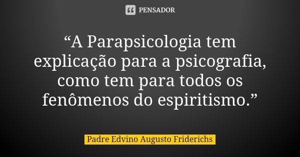 “A Parapsicologia tem explicação para a psicografia, como tem para todos os fenômenos do espiritismo.”... Frase de Padre Edvino Augusto Friderichs.