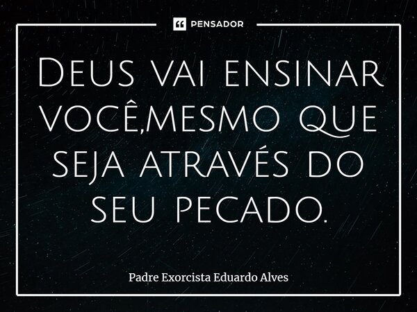⁠Deus vai ensinar você,mesmo que seja através do seu pecado.... Frase de Padre Exorcista Eduardo Alves.