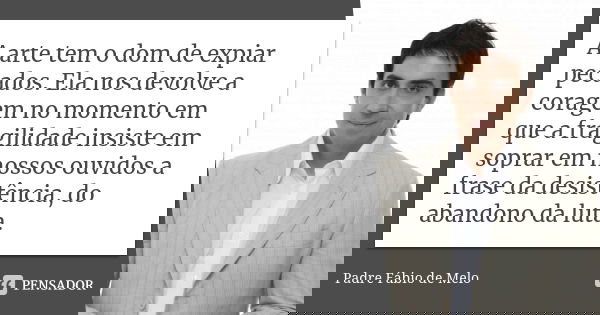 A arte tem o dom de expiar pecados. Ela nos devolve a coragem no momento em que a fragilidade insiste em soprar em nossos ouvidos a frase da desistência, do aba... Frase de Padre Fábio de Melo.