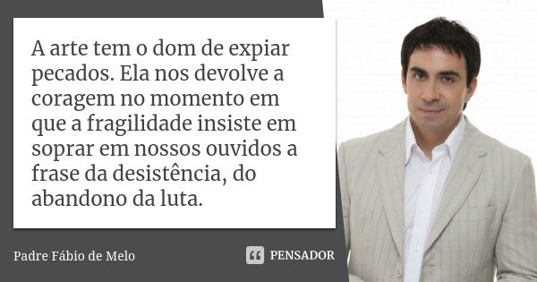 A arte tem o dom de expiar pecados. Ela nos devolve a coragem no momento em que a fragilidade insiste em soprar em nossos ouvidos a frase da desistência, do aba... Frase de Padre Fábio de Melo.