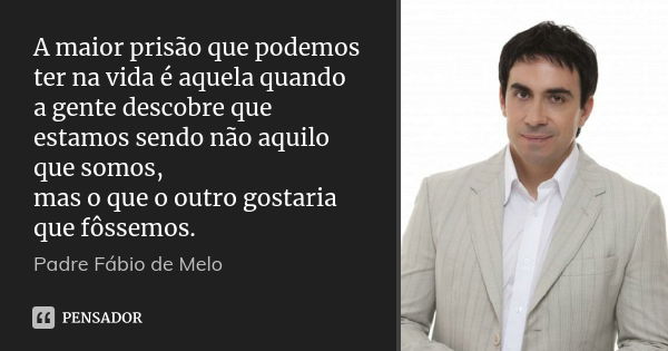 A maior prisão que podemos ter na vida é aquela quando a gente descobre que estamos sendo não aquilo que somos, mas o que o outro gostaria que fôssemos.... Frase de Padre Fábio de Melo.