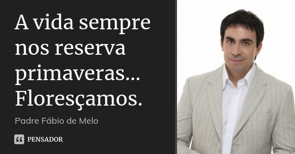 A vida sempre nos reserva primaveras… Floresçamos.... Frase de Padre Fábio de Melo.