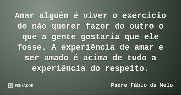 Amar alguém é viver o exercício de não querer fazer do outro o que a gente gostaria que ele fosse. A experiência de amar e ser amado é acima de tudo a experiênc... Frase de Padre Fábio de Melo.