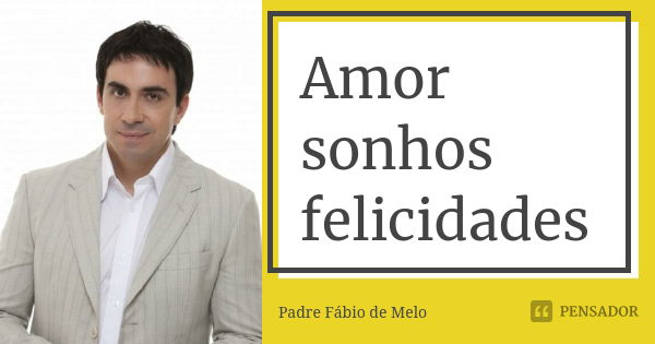 Amor sonhos felicidades... Frase de Padre Fábio de Melo.