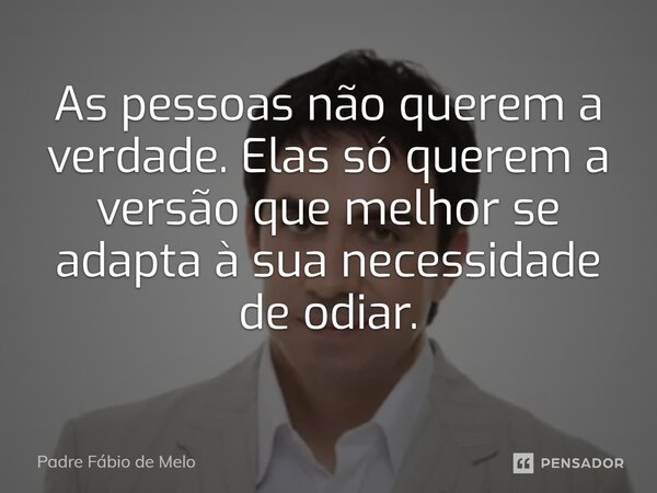 As pessoas não querem a verdade. Elas só querem a versão que melhor se adapta à sua necessidade de odiar.... Frase de Padre Fábio de Melo.