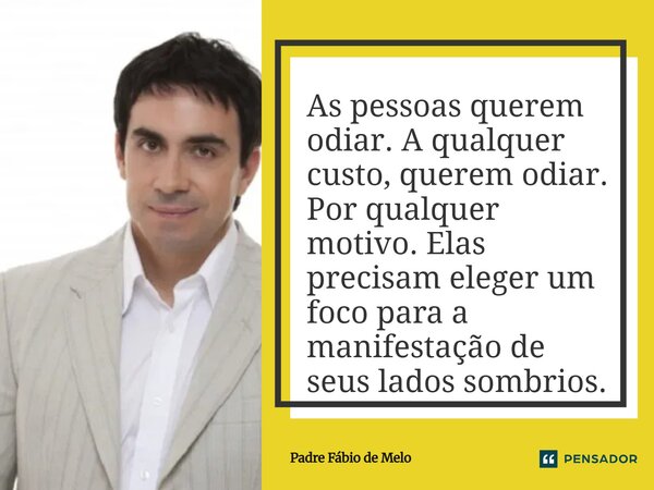 As pessoas querem odiar. A qualquer custo, querem odiar. Por qualquer motivo. Elas precisam eleger um foco para a manifestação de seus lados sombrios.... Frase de Padre Fábio de Melo.