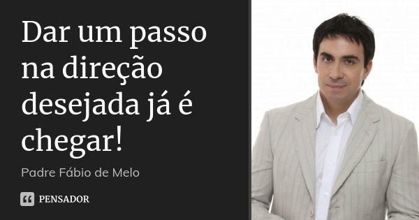 Dar um passo na direção desejada já é chegar!... Frase de Padre Fábio de Melo.