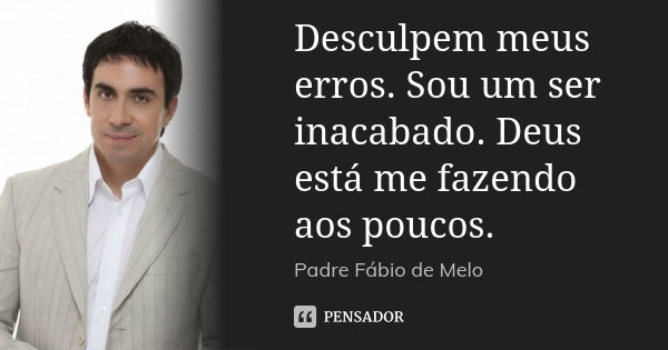 Desculpem meus erros. Sou um ser inacabado. Deus está me fazendo aos poucos.... Frase de Padre Fábio de Melo.