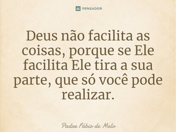 ⁠Deus não facilita as coisas, porque se Ele facilita Ele tira a sua parte, que só você pode realizar.... Frase de Padre Fábio de Melo.