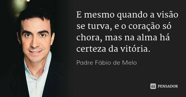 E mesmo quando a visão se turva, e o coração só chora, mas na alma há certeza da vitória.... Frase de Padre Fábio de Melo.