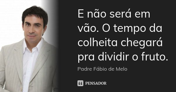 E não será em vão. O tempo da colheita chegará pra dividir o fruto.... Frase de Padre Fábio de Melo.