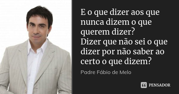 E o que dizer aos que nunca dizem o que querem dizer? Dizer que não sei o que dizer por não saber ao certo o que dizem?... Frase de Padre Fábio de Melo.