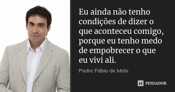 Eu ainda não tenho condições de dizer o que aconteceu comigo, porque eu tenho medo de empobrecer o que eu vivi ali.... Frase de Padre Fábio de Melo.