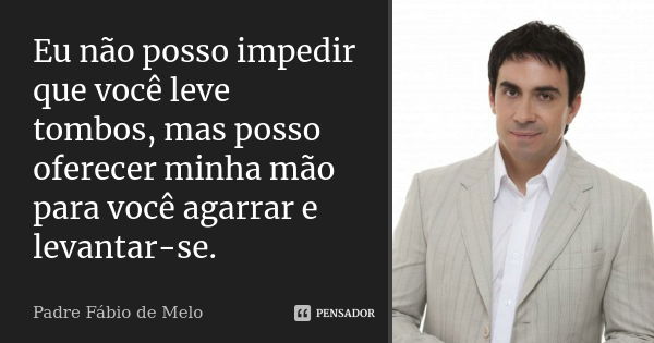 Eu não posso impedir que você leve tombos, mas posso oferecer minha mão para você agarrar e levantar-se.... Frase de Padre Fábio de Melo.