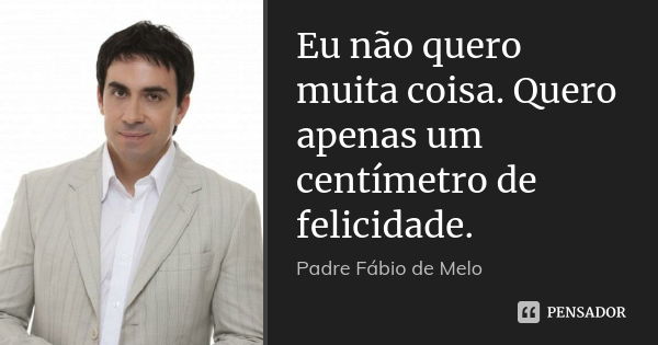 Eu não quero muita coisa. Quero apenas um centímetro de felicidade.... Frase de Padre Fábio de Melo.