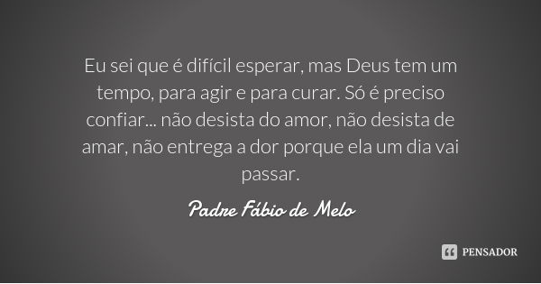 Eu sei que é difícil esperar, mas Deus tem um tempo, para agir e para curar. Só é preciso confiar... não desista do amor, não desista de amar, não entrega a dor... Frase de Padre Fábio de Melo.